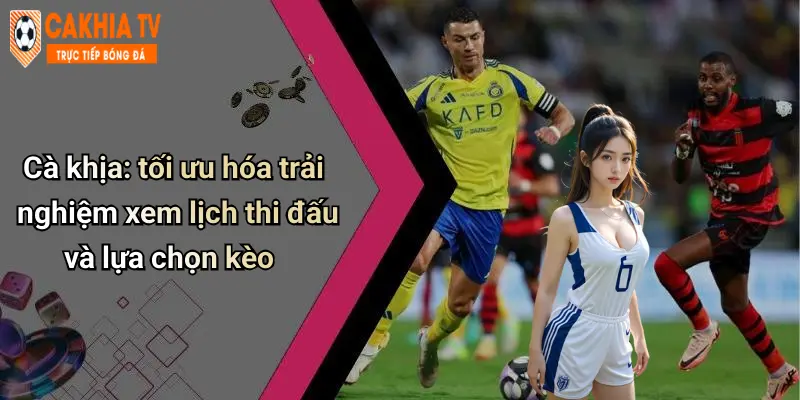 Cà khịa: tối ưu hóa trải nghiệm xem lịch thi đấu và lựa chọn kèo