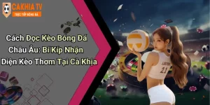 Cách Đọc Kèo Bóng Đá Châu Âu: Bí Kíp Nhận Diện Kèo Thơm Tại Cà Khịa