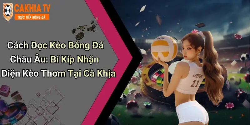 Cách Đọc Kèo Bóng Đá Châu Âu: Bí Kíp Nhận Diện Kèo Thơm Tại Cà Khịa