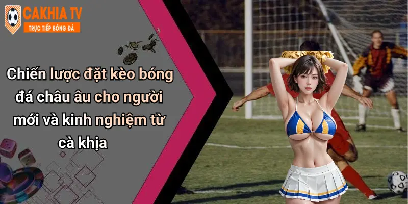 Chiến lược đặt kèo bóng đá châu âu cho người mới và kinh nghiệm từ cà khịa