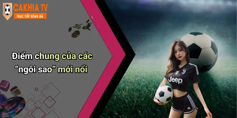 Điểm chung của các “ngôi sao” mới nổi