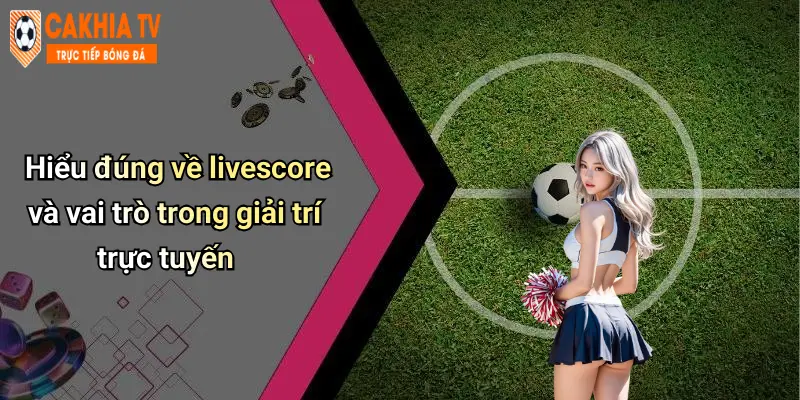 Hiểu đúng về livescore và vai trò trong giải trí trực tuyến