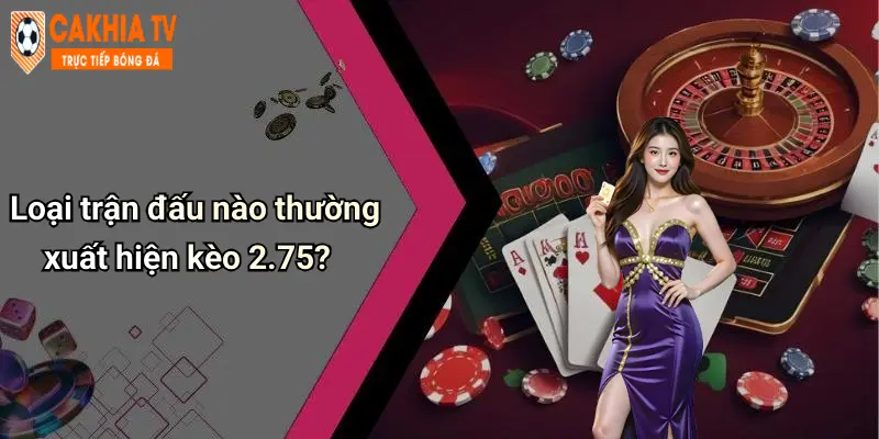 Loại trận đấu nào thường xuất hiện kèo 2.75?