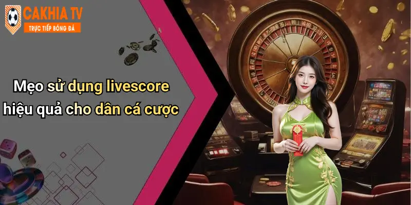 Mẹo sử dụng livescore hiệu quả cho dân cá cược