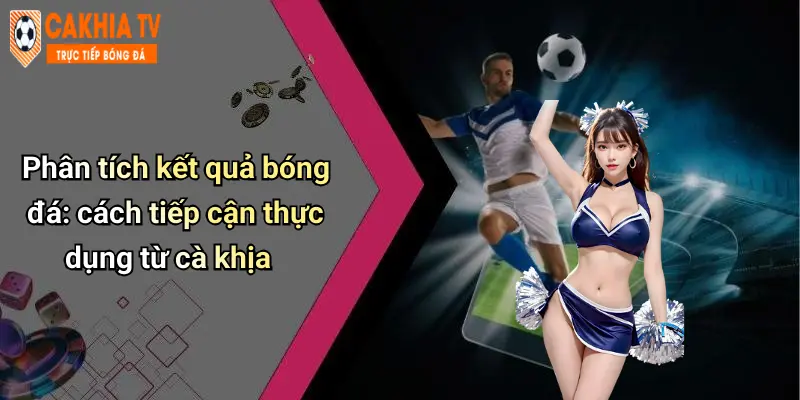 Phân tích kết quả bóng đá: cách tiếp cận thực dụng từ cà khịa