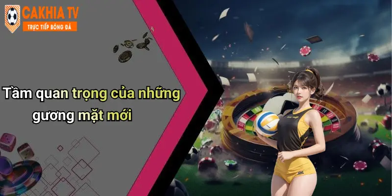 Tầm quan trọng của những gương mặt mới