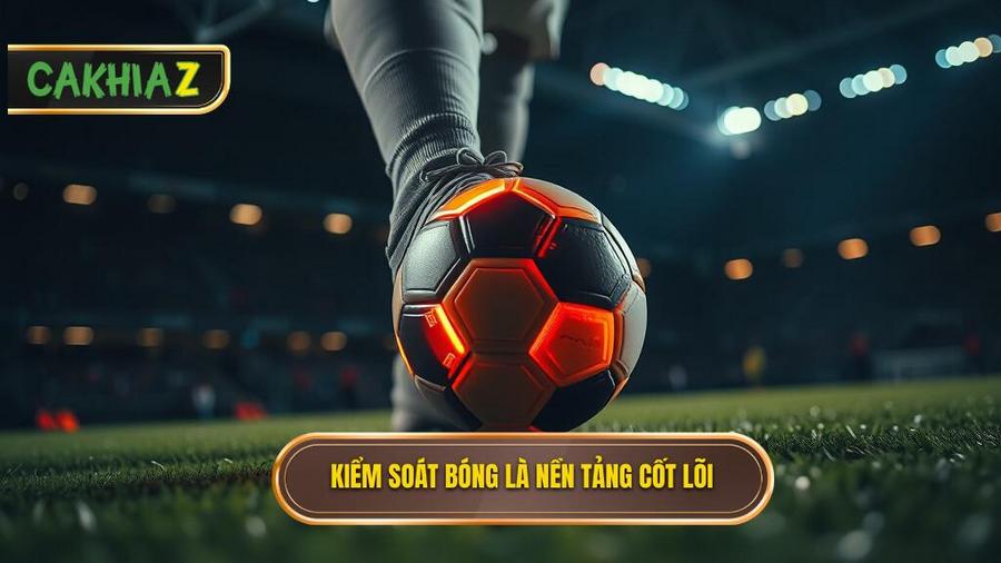 Nền tảng cốt lõi: Kiểm soát bóng là sự sống còn